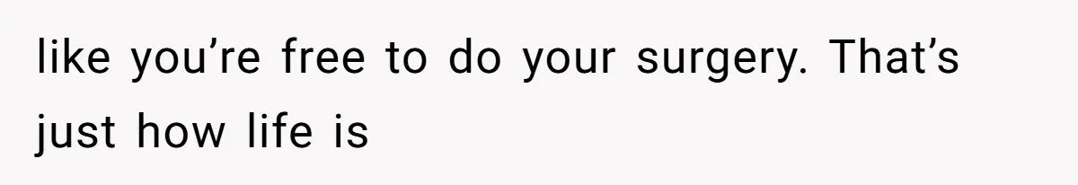 like you’re free to do your surgery. That’s just how life is