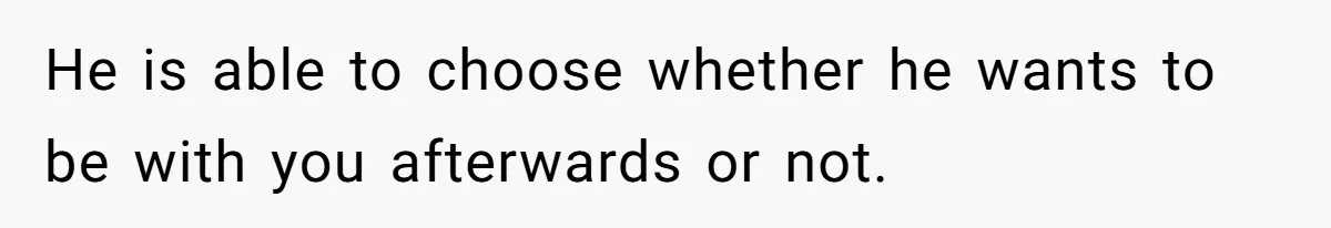 He is able to choose whether he wants to be with you afterwards or not.