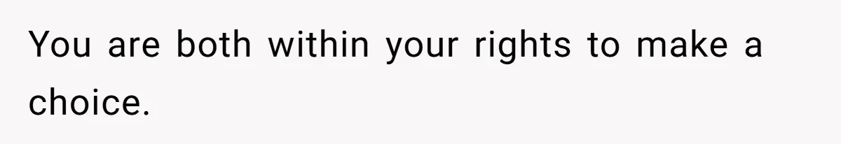 You are both within your rights to make a choice.