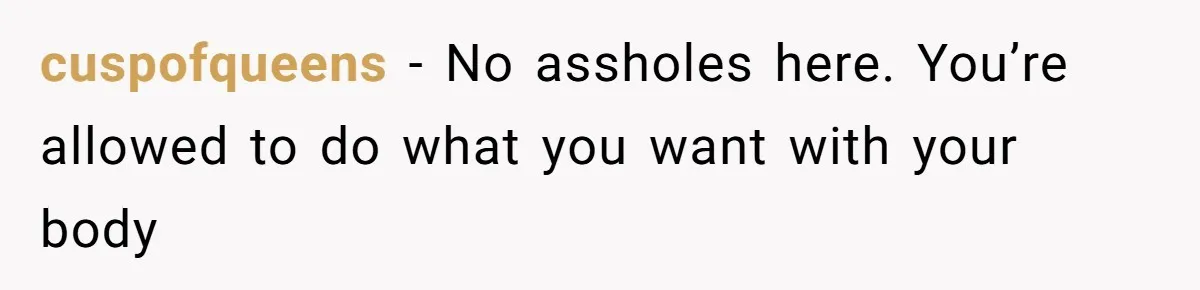 cuspofqueens − No assholes here. You’re allowed to do what you want with your body