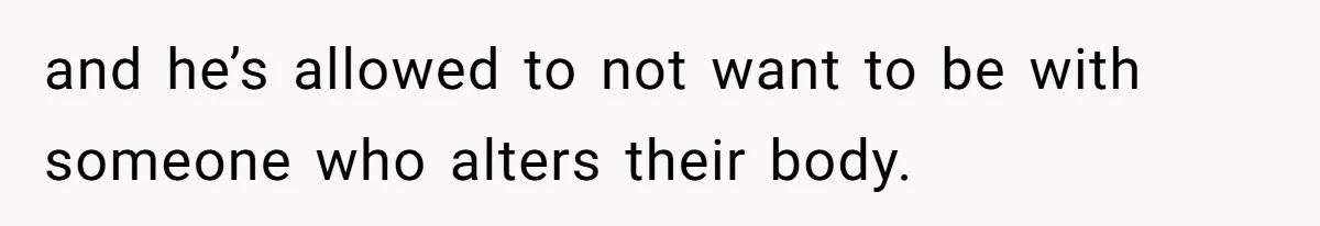and he’s allowed to not want to be with someone who alters their body.