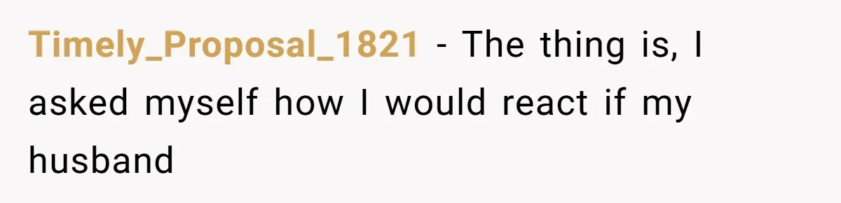 Timely_Proposal_1821 − The thing is, I asked myself how I would react if my husband