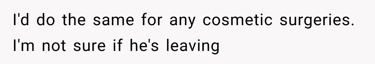 I'd do the same for any cosmetic surgeries. I'm not sure if he's leaving
