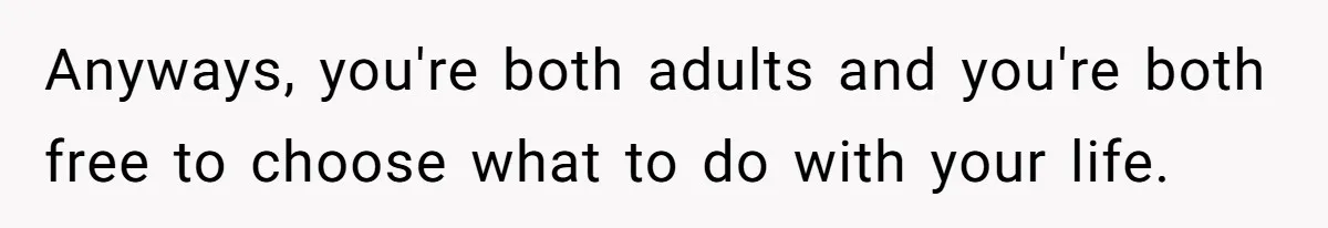 Anyways, you're both adults and you're both free to choose what to do with your life.