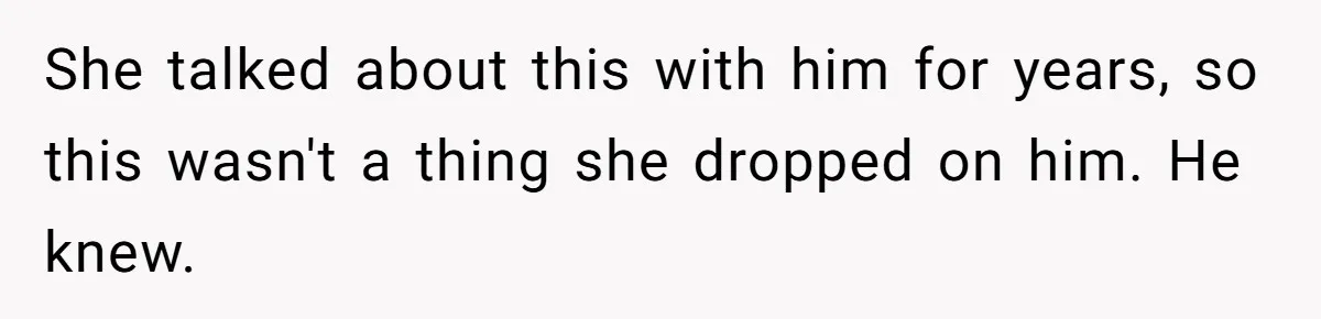 She talked about this with him for years, so this wasn't a thing she dropped on him. He knew.