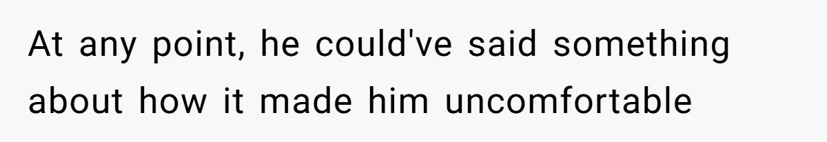 At any point, he could've said something about how it made him uncomfortable