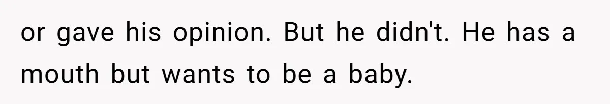or gave his opinion. But he didn't. He has a mouth but wants to be a baby.