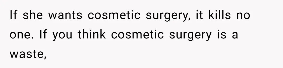 If she wants cosmetic surgery, it kills no one. If you think cosmetic surgery is a waste,