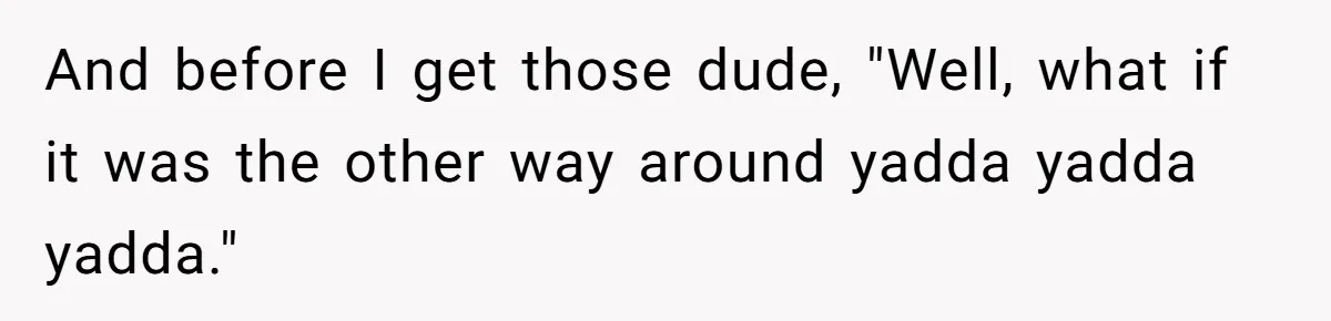And before I get those dude, "Well, what if it was the other way around yadda yadda yadda."