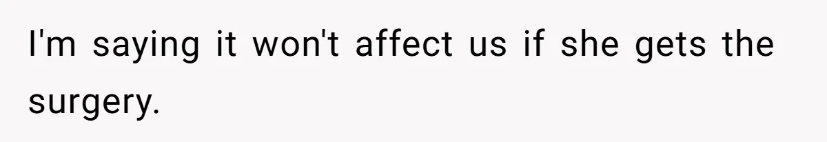 I'm saying it won't affect us if she gets the surgery.