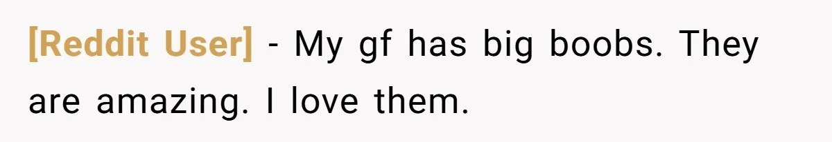 [Reddit User] − My gf has big boobs. They are amazing. I love them.