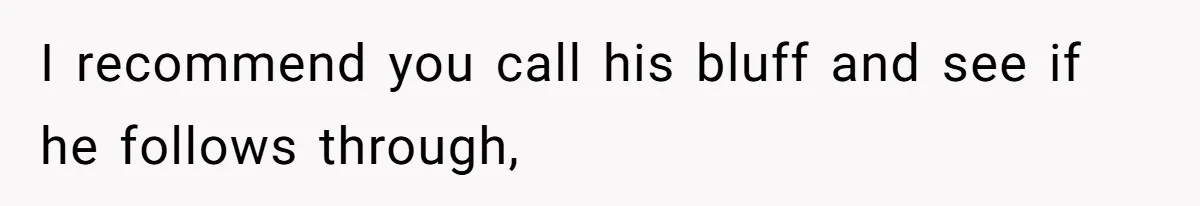 I recommend you call his bluff and see if he follows through,