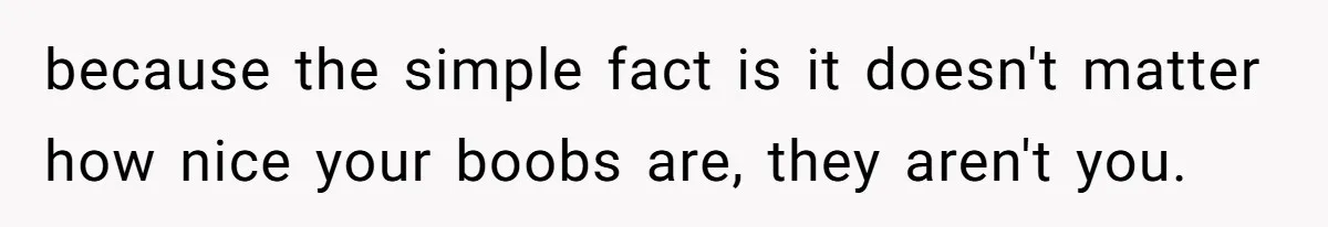 because the simple fact is it doesn't matter how nice your boobs are, they aren't you.