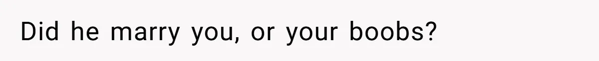 Did he marry you, or your boobs?