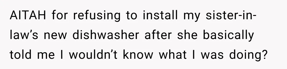 AITAH for refusing to install my sister-in-law’s new dishwasher after she basically told me I wouldn’t know what I was doing?
