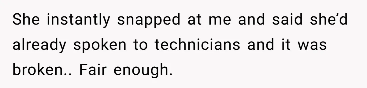 She instantly snapped at me and said she’d already spoken to technicians and it was broken.. Fair enough.
