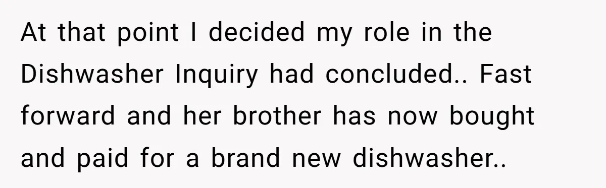 At that point I decided my role in the Dishwasher Inquiry had concluded.. Fast forward and her brother has now bought and paid for a brand new dishwasher..