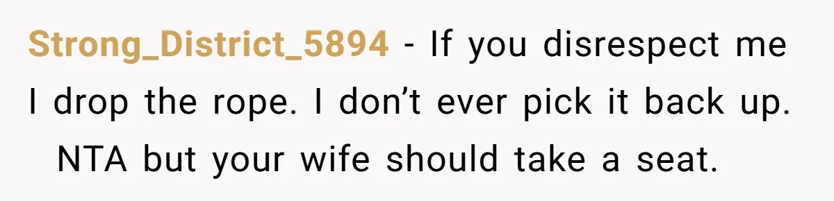 Strong_District_5894 − If you disrespect me I drop the rope. I don’t ever pick it back up.   NTA but your wife should take a seat.