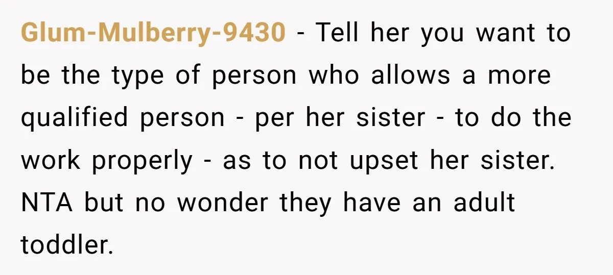 Glum-Mulberry-9430 − Tell her you want to be the type of person who allows a more qualified person - per her sister - to do the work properly - as...