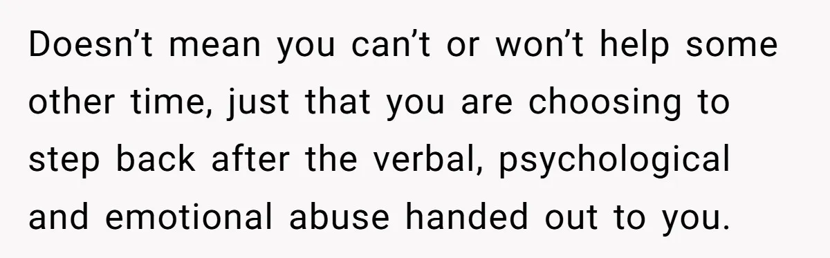 Doesn’t mean you can’t or won’t help some other time, just that you are choosing to step back after the verbal, psychological and emotional abuse handed out to you.