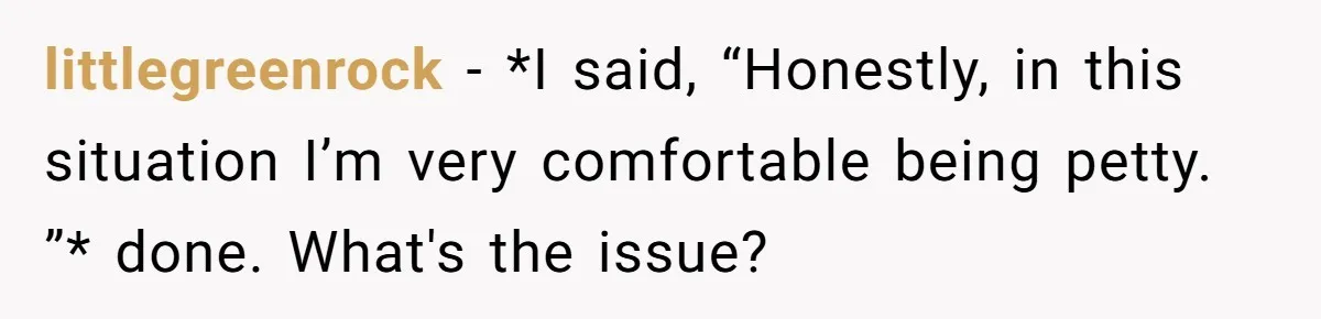 littlegreenrock − *I said, “Honestly, in this situation I’m very comfortable being petty. ”* done. What's the issue?
