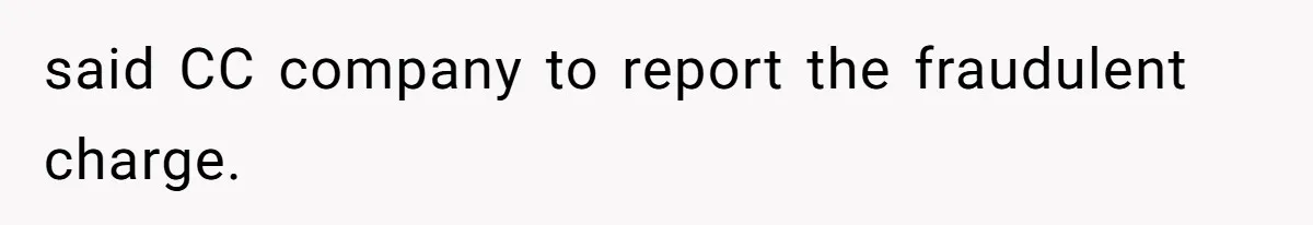 said CC company to report the fraudulent charge.