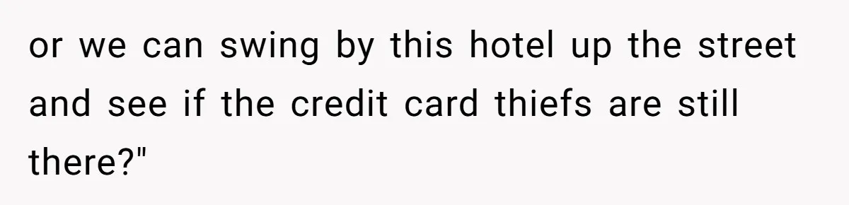 or we can swing by this hotel up the street and see if the credit card thiefs are still there?"