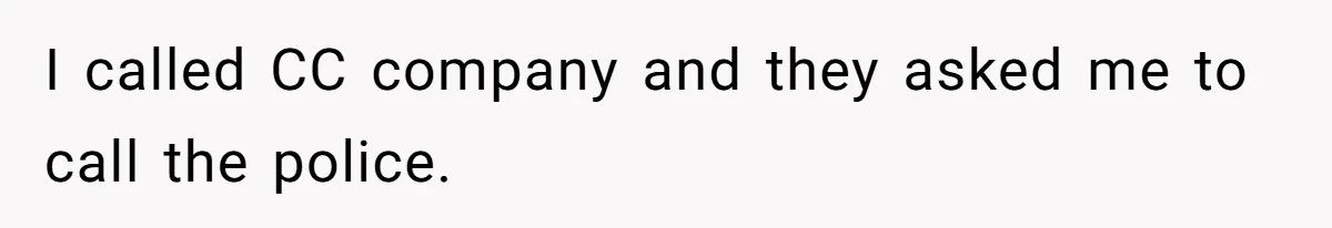 I called CC company and they asked me to call the police.
