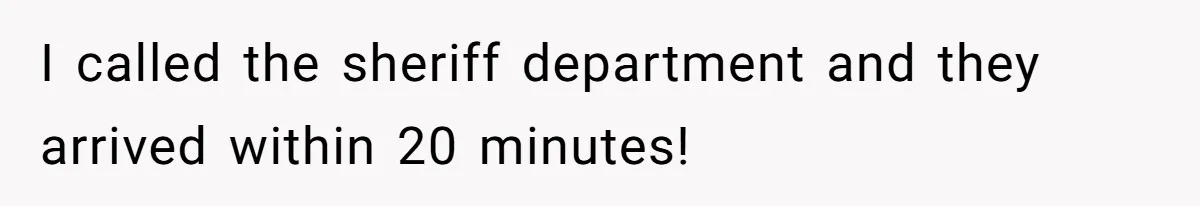 I called the sheriff department and they arrived within 20 minutes!