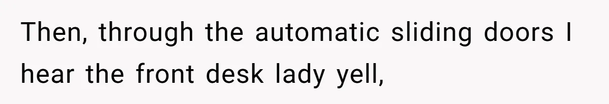 Then, through the automatic sliding doors I hear the front desk lady yell,
