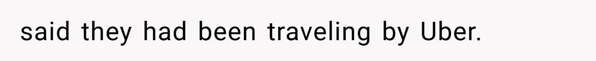 said they had been traveling by Uber.