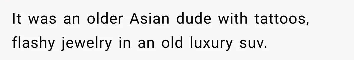 It was an older Asian dude with tattoos, flashy jewelry in an old luxury suv.
