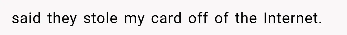 said they stole my card off of the Internet.