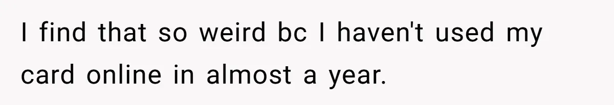 I find that so weird bc I haven't used my card online in almost a year.