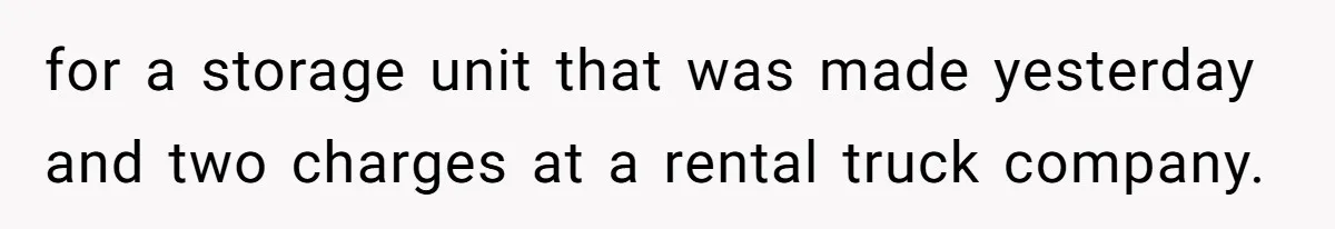 for a storage unit that was made yesterday and two charges at a rental truck company.