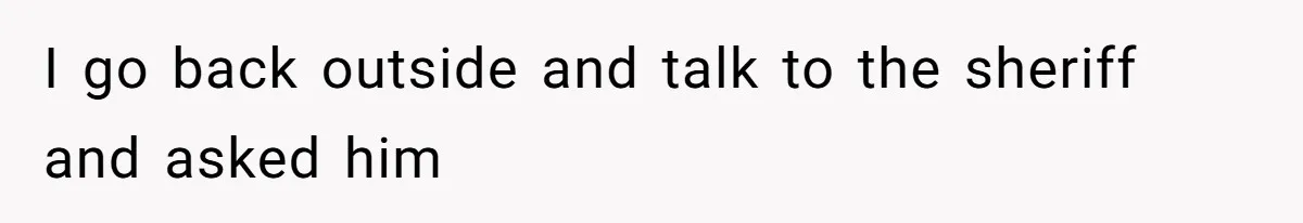 I go back outside and talk to the sheriff and asked him