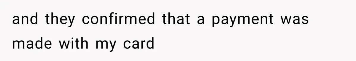 and they confirmed that a payment was made with my card