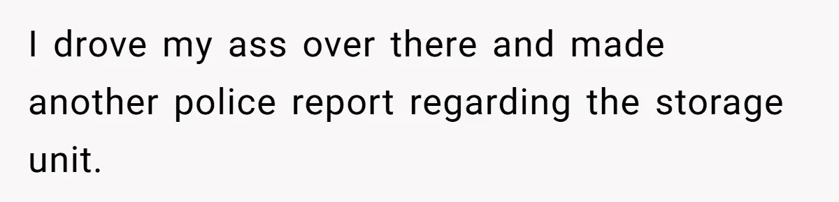 I drove my ass over there and made another police report regarding the storage unit.