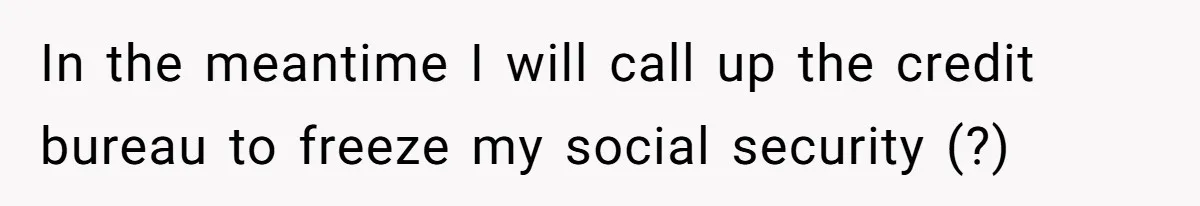 In the meantime I will call up the credit bureau to freeze my social security (?)