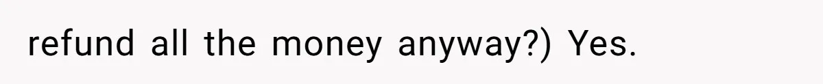 refund all the money anyway?) Yes.