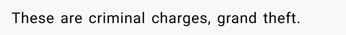 These are criminal charges, grand theft.