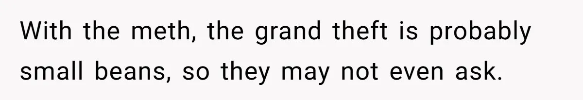 With the meth, the grand theft is probably small beans, so they may not even ask.