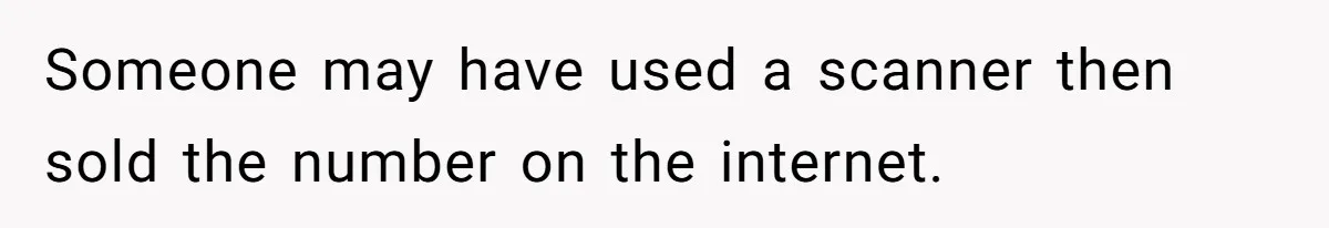 Someone may have used a scanner then sold the number on the internet.