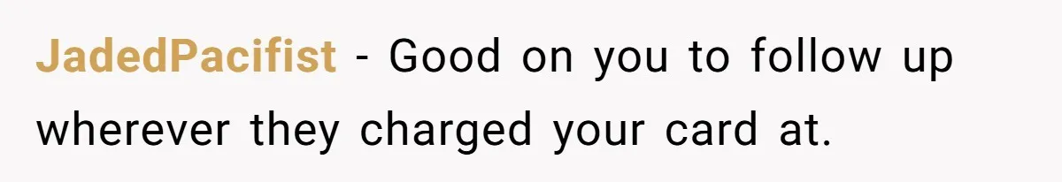JadedPacifist − Good on you to follow up wherever they charged your card at.