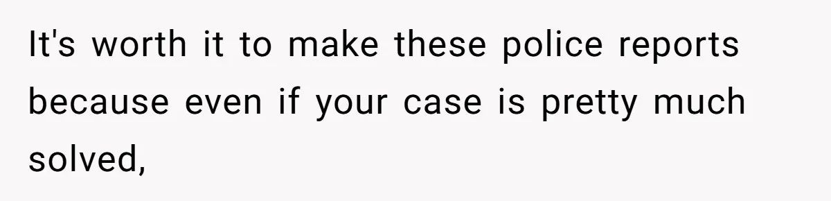 It's worth it to make these police reports because even if your case is pretty much solved,