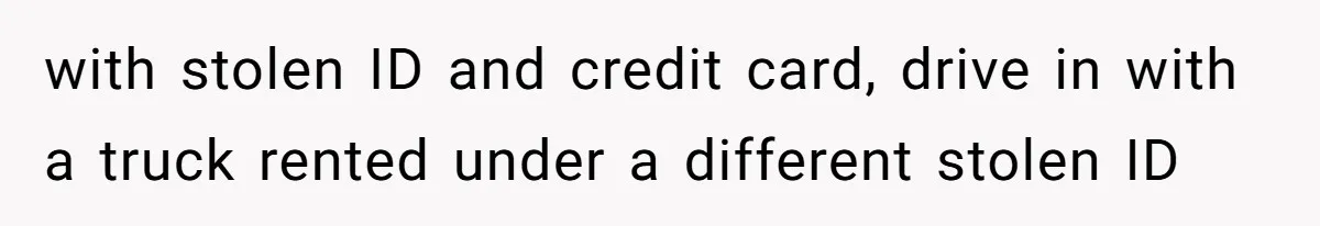 with stolen ID and credit card, drive in with a truck rented under a different stolen ID