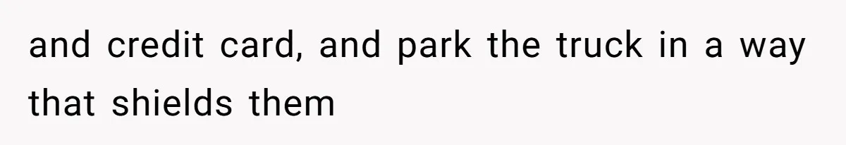 and credit card, and park the truck in a way that shields them
