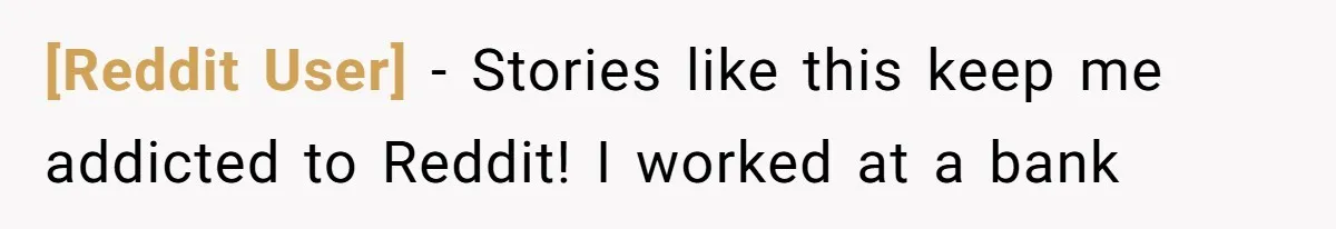 [Reddit User] − Stories like this keep me addicted to Reddit! I worked at a bank