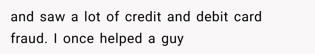 and saw a lot of credit and debit card fraud. I once helped a guy
