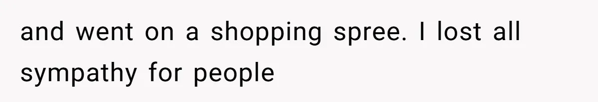and went on a shopping spree. I lost all sympathy for people